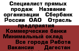 Специалист прямых продаж › Название организации ­ Сбербанк России, ОАО › Отрасль предприятия ­ Коммерческие банки › Минимальный оклад ­ 20 000 - Все города Работа » Вакансии   . Дагестан респ.,Избербаш г.